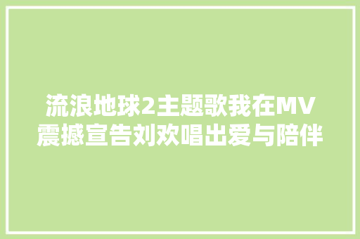 流浪地球2主题歌我在MV震撼宣告刘欢唱出爱与陪伴我一贯都在