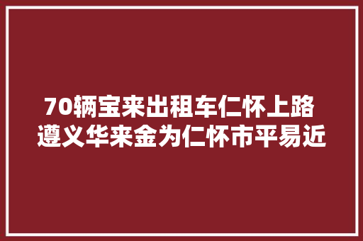 70辆宝来出租车仁怀上路 遵义华来金为仁怀市平易近供应严密做事