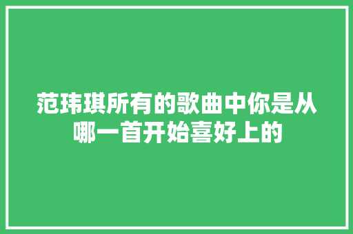 范玮琪所有的歌曲中你是从哪一首开始喜好上的