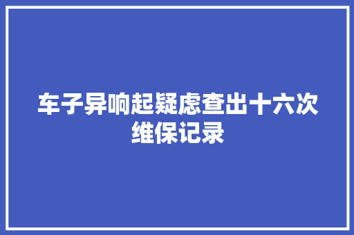 车子异响起疑虑查出十六次维保记录