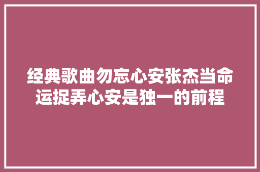 经典歌曲勿忘心安张杰当命运捉弄心安是独一的前程