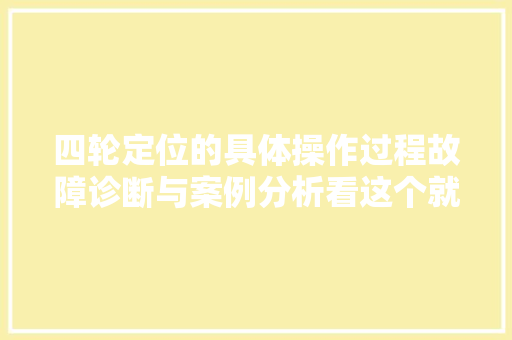 四轮定位的具体操作过程故障诊断与案例分析看这个就够了