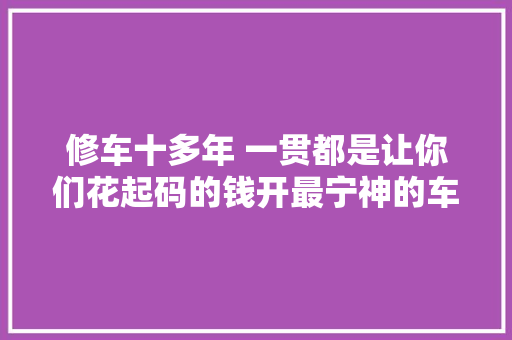 修车十多年 一贯都是让你们花起码的钱开最宁神的车初心