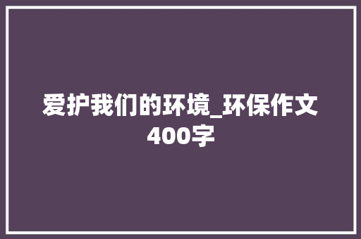 爱护我们的环境_环保作文400字