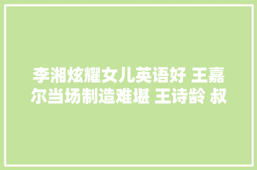 李湘炫耀女儿英语好 王嘉尔当场制造难堪 王诗龄 叔叔你真坏