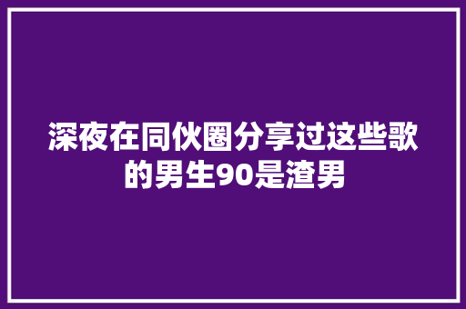 深夜在同伙圈分享过这些歌的男生90是渣男
