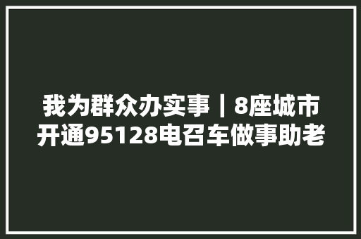 我为群众办实事｜8座城市开通95128电召车做事助老出行