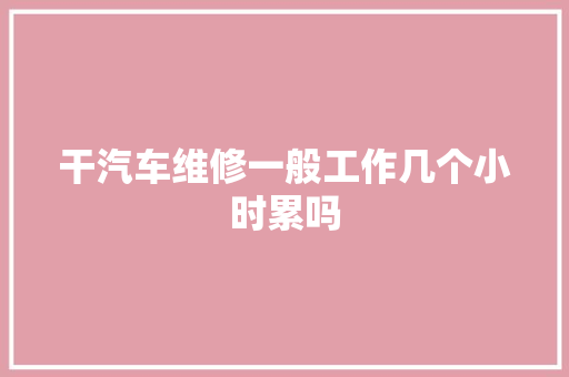 干汽车维修一般工作几个小时累吗