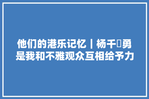 他们的港乐记忆｜杨千嬅勇是我和不雅观众互相给予力量 休闲娱乐