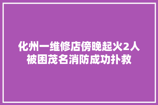 化州一维修店傍晚起火2人被困茂名消防成功扑救