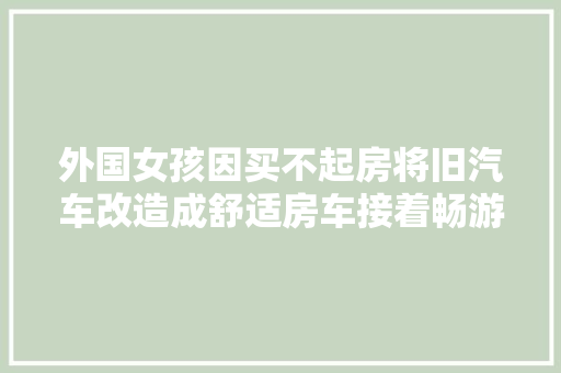 外国女孩因买不起房将旧汽车改造成舒适房车接着畅游世界