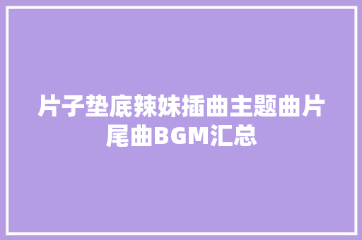 片子垫底辣妹插曲主题曲片尾曲BGM汇总