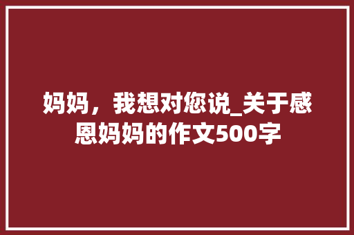 妈妈，我想对您说_关于感恩妈妈的作文500字