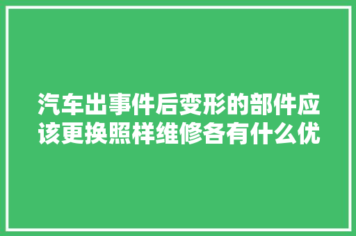 汽车出事件后变形的部件应该更换照样维修各有什么优缺点
