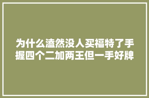 为什么溘然没人买福特了手握四个二加两王但一手好牌打得稀烂