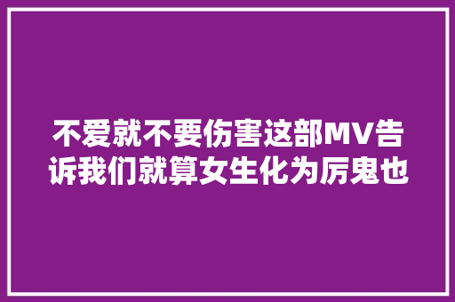 不爱就不要伤害这部MV告诉我们就算女生化为厉鬼也要找渣男陪葬