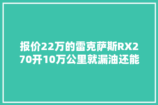 报价22万的雷克萨斯RX270开10万公里就漏油还能传三代吗