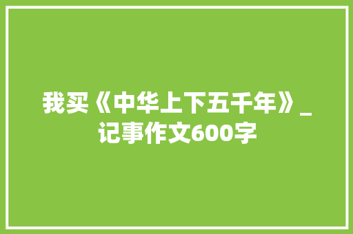 我买《中华上下五千年》_记事作文600字