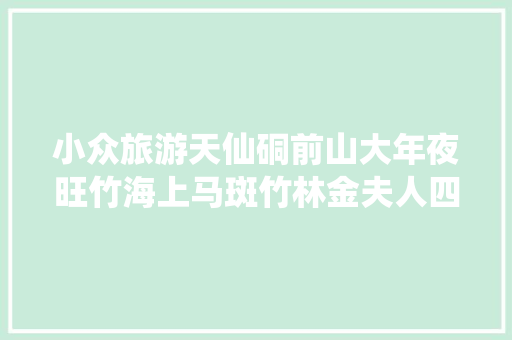小众旅游天仙硐前山大年夜旺竹海上马斑竹林金夫人四时花海