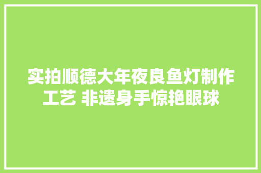 实拍顺德大年夜良鱼灯制作工艺 非遗身手惊艳眼球