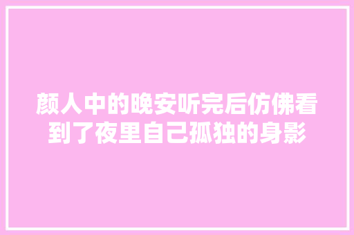 颜人中的晚安听完后仿佛看到了夜里自己孤独的身影 休闲娱乐