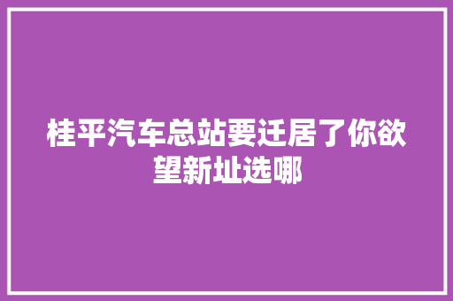 桂平汽车总站要迁居了你欲望新址选哪