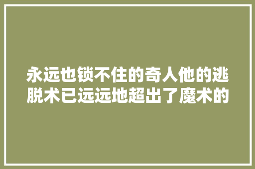 永远也锁不住的奇人他的逃脱术已远远地超出了魔术的范围