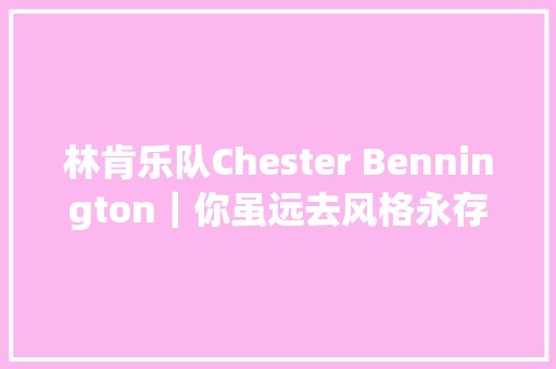 林肯乐队Chester Bennington｜你虽远去风格永存