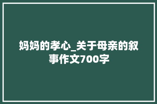 妈妈的孝心_关于母亲的叙事作文700字