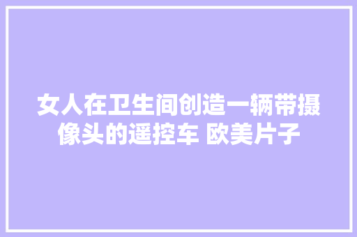 女人在卫生间创造一辆带摄像头的遥控车 欧美片子