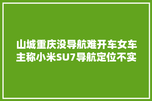 山城重庆没导航难开车女车主称小米SU7导航定位不实时更新客服回应后期可经由进程系统进级解决