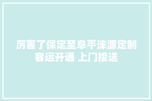 厉害了保定至阜平涞源定制客运开通 上门接送