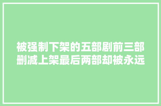 被强制下架的五部剧前三部删减上架最后两部却被永远禁播