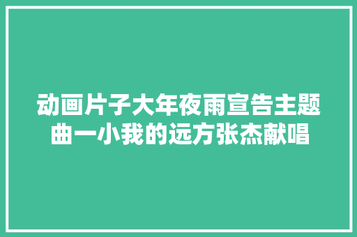 动画片子大年夜雨宣告主题曲一小我的远方张杰献唱