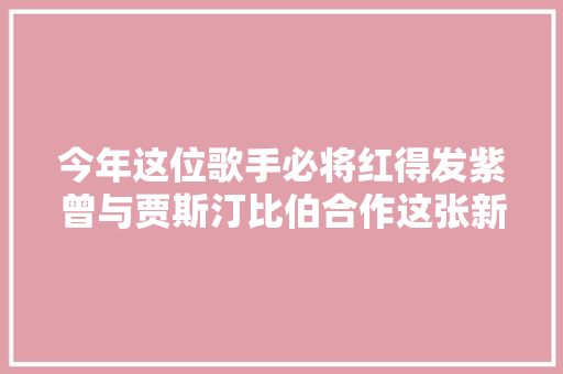 今年这位歌手必将红得发紫曾与贾斯汀比伯合作这张新专辑太叼