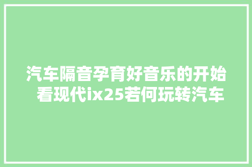 汽车隔音孕育好音乐的开始  看现代ix25若何玩转汽车音响