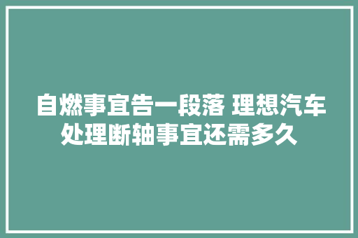 自燃事宜告一段落 理想汽车处理断轴事宜还需多久