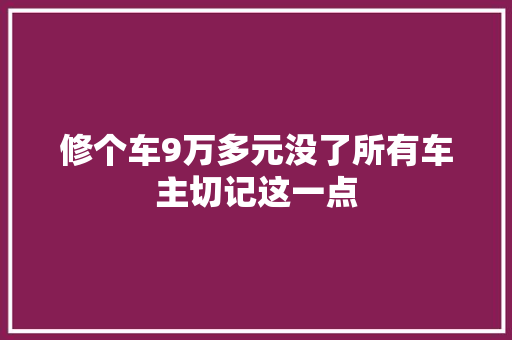 修个车9万多元没了所有车主切记这一点