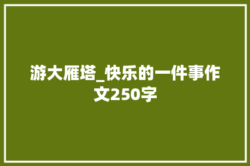 游大雁塔_快乐的一件事作文250字