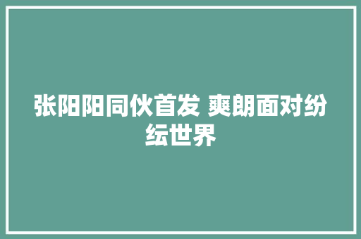 张阳阳同伙首发 爽朗面对纷纭世界