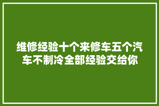 维修经验十个来修车五个汽车不制冷全部经验交给你