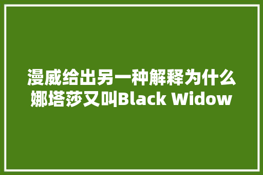 漫威给出另一种解释为什么娜塔莎又叫Black Widow