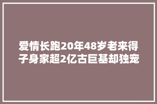 爱情长跑20年48岁老来得子身家超2亿古巨基却独宠大年夜四岁妻