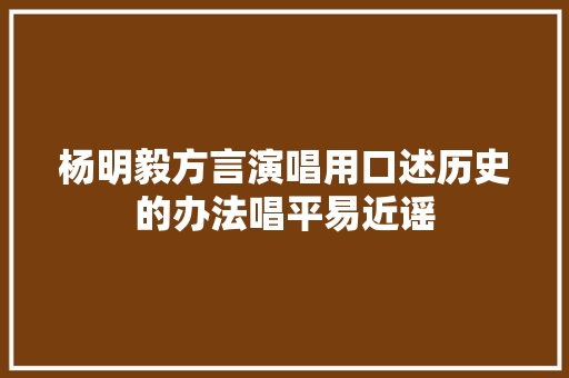 杨明毅方言演唱用口述历史的办法唱平易近谣