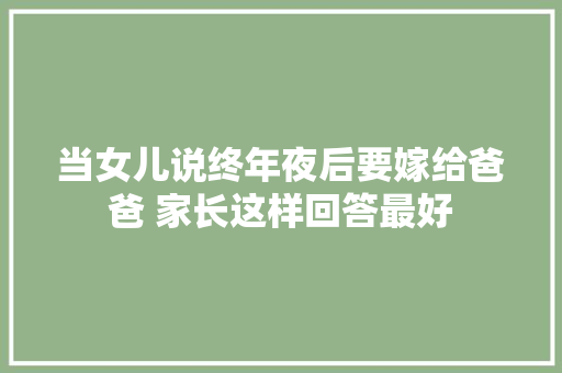 当女儿说终年夜后要嫁给爸爸 家长这样回答最好