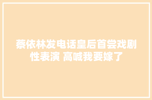 蔡依林发电话皇后首尝戏剧性表演 高喊我要嫁了