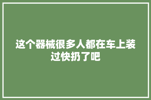 这个器械很多人都在车上装过快扔了吧