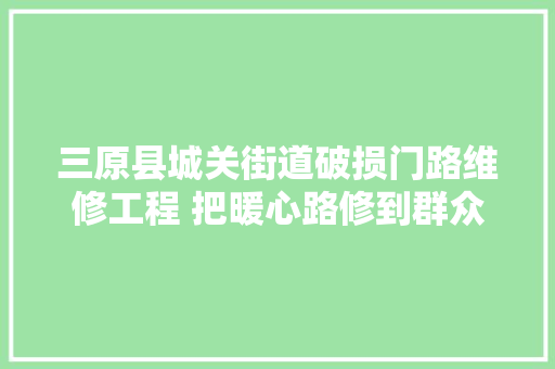 三原县城关街道破损门路维修工程 把暖心路修到群众心坎上