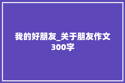 我的好朋友_关于朋友作文300字