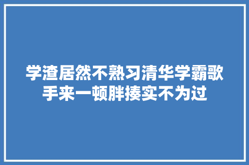 学渣居然不熟习清华学霸歌手来一顿胖揍实不为过